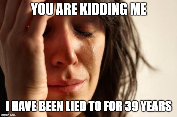 First World Problems Meme | YOU ARE KIDDING ME I HAVE BEEN LIED TO FOR 39 YEARS | image tagged in memes,first world problems | made w/ Imgflip meme maker