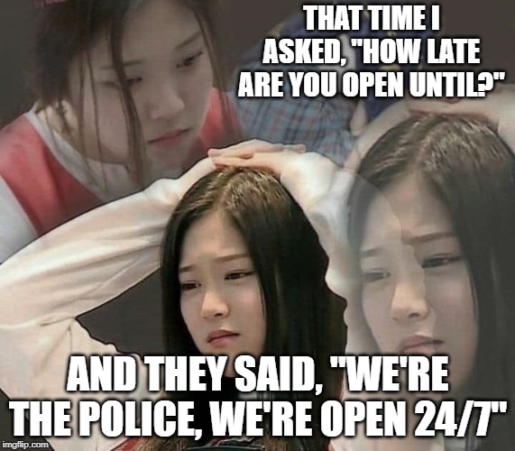 I could have easily hung up the phone, called back, and pretended to be someone less stupid. | THAT TIME I ASKED, "HOW LATE ARE YOU OPEN UNTIL?"; AND THEY SAID, "WE'RE THE POLICE, WE'RE OPEN 24/7" | image tagged in stressed out hyunjin,derp moments,police,calling the police,hyunjin,loona | made w/ Imgflip meme maker