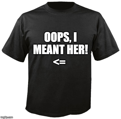Blank T-Shirt | OOPS, I MEANT HER! <= | image tagged in blank t-shirt | made w/ Imgflip meme maker