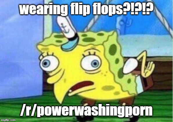 Mocking Spongebob Meme | wearing flip flops?!?!? /r/powerwashingporn | image tagged in memes,mocking spongebob | made w/ Imgflip meme maker