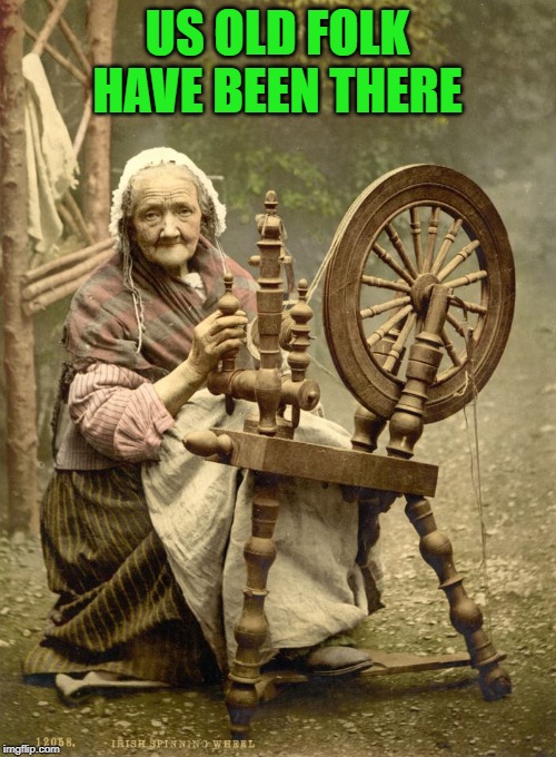 Old Woman at Spinning Wheel | US OLD FOLK HAVE BEEN THERE | image tagged in old woman at spinning wheel | made w/ Imgflip meme maker