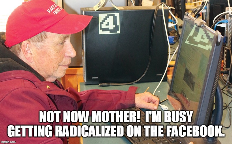Not now mother! |  NOT NOW MOTHER!  I'M BUSY GETTING RADICALIZED ON THE FACEBOOK. | image tagged in pro trump,racist,radicalized,trump supporter,not now mom | made w/ Imgflip meme maker