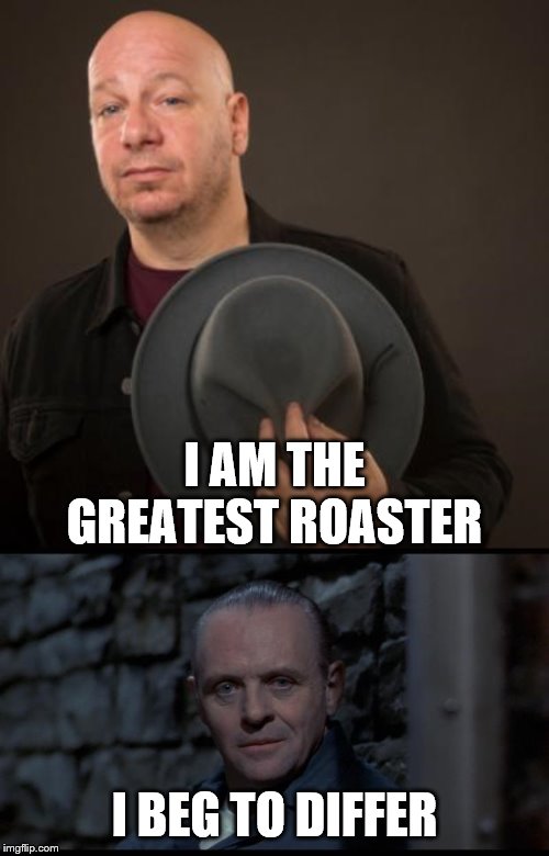 Who would win that roast battle? | I AM THE GREATEST ROASTER; I BEG TO DIFFER | image tagged in hannibal lecter silence of the lambs,jeff ross,roasts | made w/ Imgflip meme maker