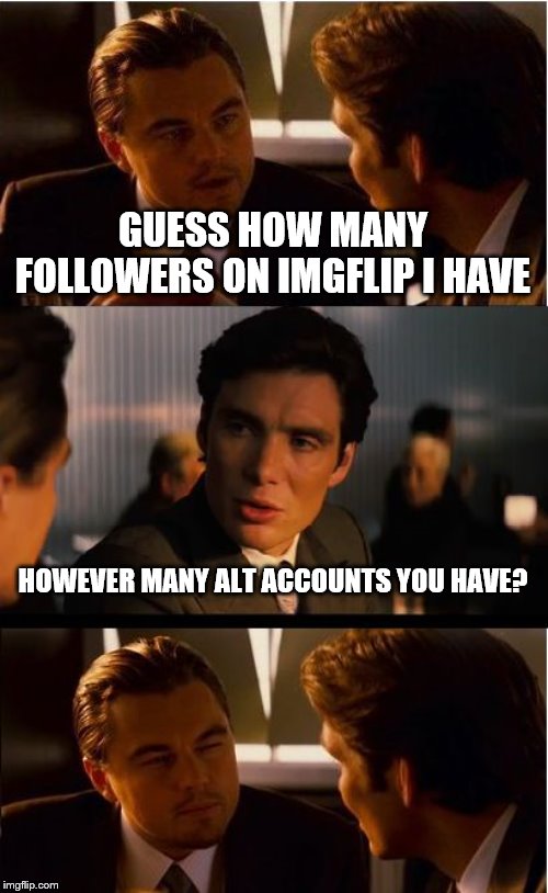 Your split personalities and voices in your head don't count. | GUESS HOW MANY FOLLOWERS ON IMGFLIP I HAVE; HOWEVER MANY ALT ACCOUNTS YOU HAVE? | image tagged in memes,inception,imgflip users,meanwhile on imgflip | made w/ Imgflip meme maker