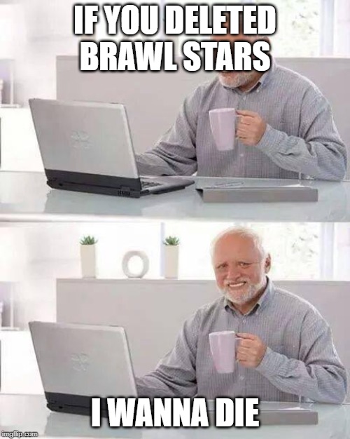 Hide the Pain Harold Meme | IF YOU DELETED BRAWL STARS; I WANNA DIE | image tagged in memes,hide the pain harold | made w/ Imgflip meme maker