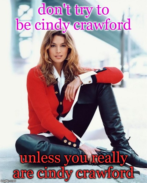 unique, just like  everyone.live it up kids. | don't try to be cindy crawford; unless you really are cindy crawford | image tagged in fame,sexy women,role model,beauty,meme life | made w/ Imgflip meme maker