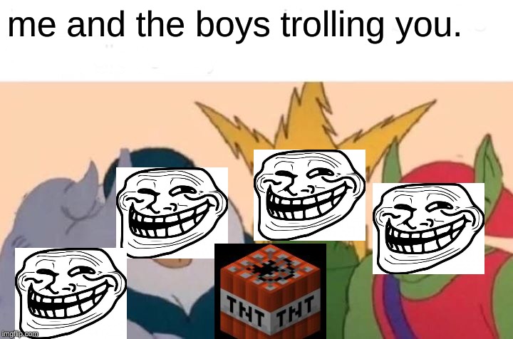 Me And The Boys | me and the boys trolling you. | image tagged in memes,me and the boys | made w/ Imgflip meme maker