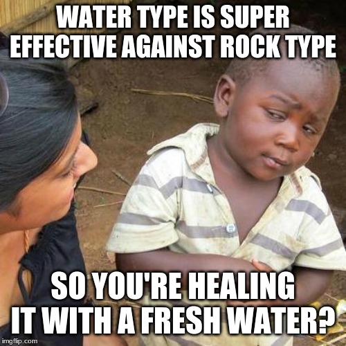 Third World Skeptical Kid Meme | WATER TYPE IS SUPER EFFECTIVE AGAINST ROCK TYPE; SO YOU'RE HEALING IT WITH A FRESH WATER? | image tagged in memes,third world skeptical kid | made w/ Imgflip meme maker
