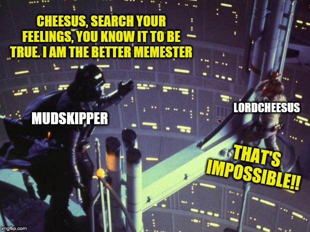 Star Wars I am your father | CHEESUS, SEARCH YOUR FEELINGS, YOU KNOW IT TO BE TRUE. I AM THE BETTER MEMESTER THAT'S IMPOSSIBLE!! MUDSKIPPER LORDCHEESUS | image tagged in star wars i am your father | made w/ Imgflip meme maker