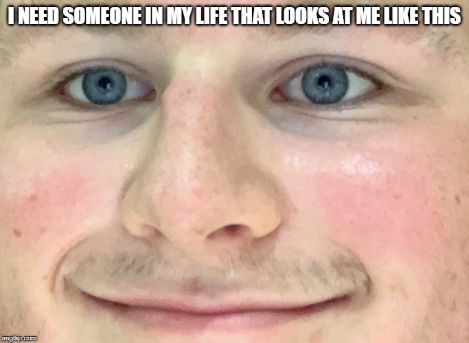 freaky stare | I NEED SOMEONE IN MY LIFE THAT LOOKS AT ME LIKE THIS | image tagged in memes,freaky | made w/ Imgflip meme maker