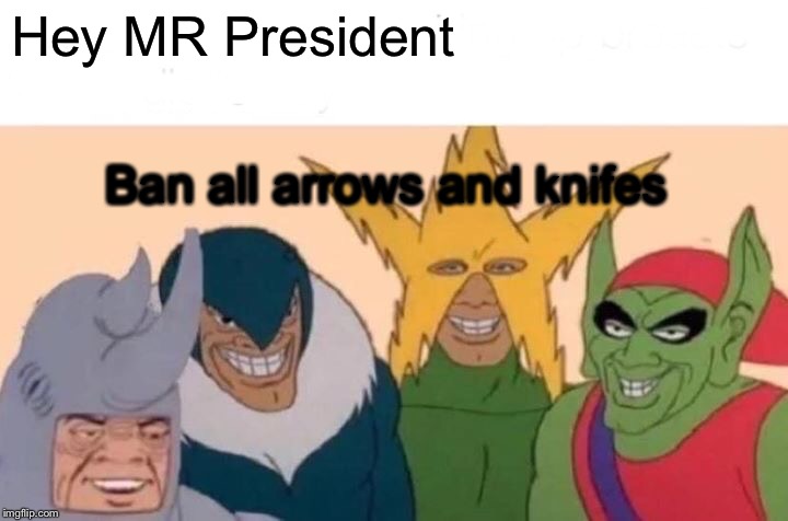 Me And The Boys Meme | Hey MR President; Ban all arrows and knifes | image tagged in memes,me and the boys | made w/ Imgflip meme maker