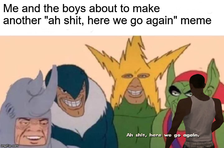 Me And The Boys Meme | Me and the boys about to make another "ah shit, here we go again" meme | image tagged in memes,me and the boys,ah shit here we go again | made w/ Imgflip meme maker