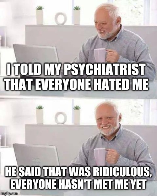 Hide the Pain Harold | I TOLD MY PSYCHIATRIST THAT EVERYONE HATED ME; HE SAID THAT WAS RIDICULOUS, EVERYONE HASN'T MET ME YET | image tagged in memes,hide the pain harold | made w/ Imgflip meme maker