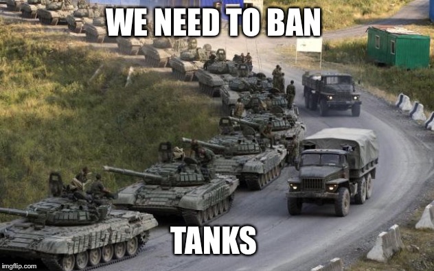 Tanks | WE NEED TO BAN; TANKS | image tagged in tanks | made w/ Imgflip meme maker