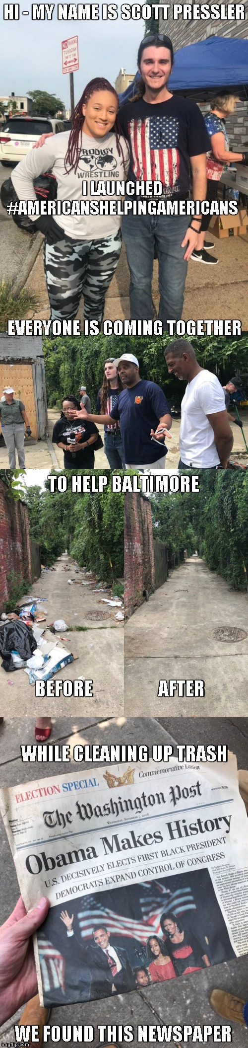 Legacies | HI - MY NAME IS SCOTT PRESSLER; I LAUNCHED #AMERICANSHELPINGAMERICANS; EVERYONE IS COMING TOGETHER; TO HELP BALTIMORE; BEFORE                   AFTER; WHILE CLEANING UP TRASH; WE FOUND THIS NEWSPAPER | image tagged in memes,persistence,scott pressler,baltimore,americanshelpamericans | made w/ Imgflip meme maker