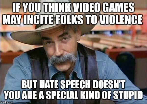 Sam Elliott special kind of stupid | IF YOU THINK VIDEO GAMES MAY INCITE FOLKS TO VIOLENCE; BUT HATE SPEECH DOESN’T YOU ARE A SPECIAL KIND OF STUPID | image tagged in sam elliott special kind of stupid | made w/ Imgflip meme maker