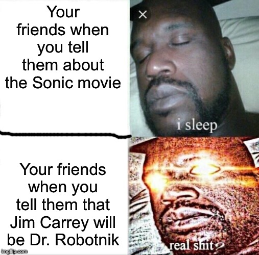 Sonic Movie in a nutshell 2 | Your friends when you tell them about the Sonic movie; Your friends when you tell them that Jim Carrey will be Dr. Robotnik | image tagged in memes,sleeping shaq,sonic movie,friends,jim carrey,eggman | made w/ Imgflip meme maker