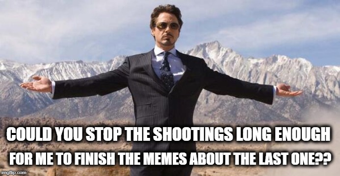 #bankruptthenra | FOR ME TO FINISH THE MEMES ABOUT THE LAST ONE?? COULD YOU STOP THE SHOOTINGS LONG ENOUGH | image tagged in robert downey iron man,wtf,gun control,memes,impeach trump,maga | made w/ Imgflip meme maker