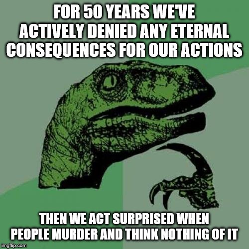 Philosoraptor | FOR 50 YEARS WE'VE ACTIVELY DENIED ANY ETERNAL CONSEQUENCES FOR OUR ACTIONS; THEN WE ACT SURPRISED WHEN PEOPLE MURDER AND THINK NOTHING OF IT | image tagged in memes,philosoraptor | made w/ Imgflip meme maker