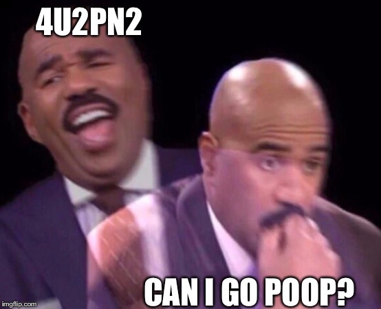 Steve Harvey Laughing Serious | 4U2PN2 CAN I GO POOP? | image tagged in steve harvey laughing serious | made w/ Imgflip meme maker