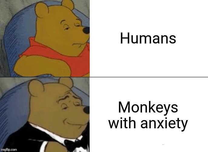 Tuxedo Winnie The Pooh | Humans; Monkeys with anxiety | image tagged in memes,tuxedo winnie the pooh | made w/ Imgflip meme maker