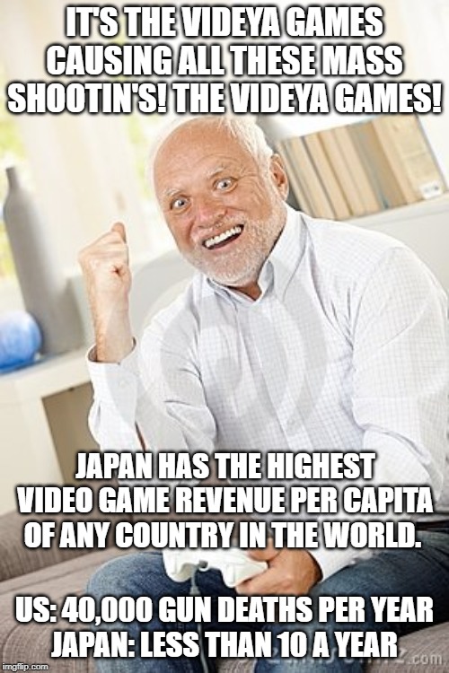 It's not the video games either | IT'S THE VIDEYA GAMES CAUSING ALL THESE MASS SHOOTIN'S! THE VIDEYA GAMES! JAPAN HAS THE HIGHEST VIDEO GAME REVENUE PER CAPITA OF ANY COUNTRY IN THE WORLD. US: 40,000 GUN DEATHS PER YEAR
JAPAN: LESS THAN 10 A YEAR | image tagged in old guy win video game,conservatives,gun loving conservative,conservative logic | made w/ Imgflip meme maker