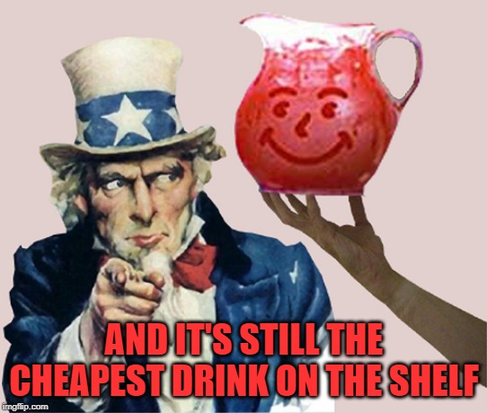 uncle sam says drink the kool aid | AND IT'S STILL THE CHEAPEST DRINK ON THE SHELF | image tagged in uncle sam says drink the kool aid | made w/ Imgflip meme maker