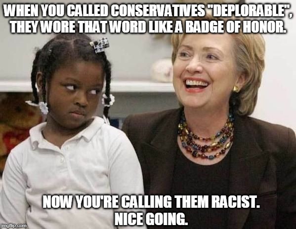 Hillary Clinton  | WHEN YOU CALLED CONSERVATIVES "DEPLORABLE", THEY WORE THAT WORD LIKE A BADGE OF HONOR. NOW YOU'RE CALLING THEM RACIST.            NICE GOING. | image tagged in hillary clinton | made w/ Imgflip meme maker