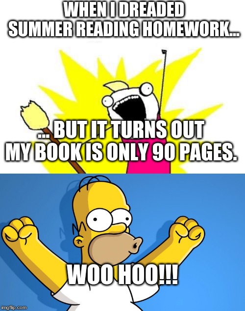 WHEN I DREADED SUMMER READING HOMEWORK... ... BUT IT TURNS OUT MY BOOK IS ONLY 90 PAGES. WOO HOO!!! | image tagged in memes,x all the y,homer woo hoo | made w/ Imgflip meme maker