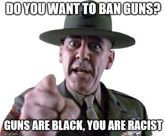 Scumbag Gunnery Sergeant Hartman | DO YOU WANT TO BAN GUNS? GUNS ARE BLACK, YOU ARE RACIST | image tagged in scumbag gunnery sergeant hartman | made w/ Imgflip meme maker