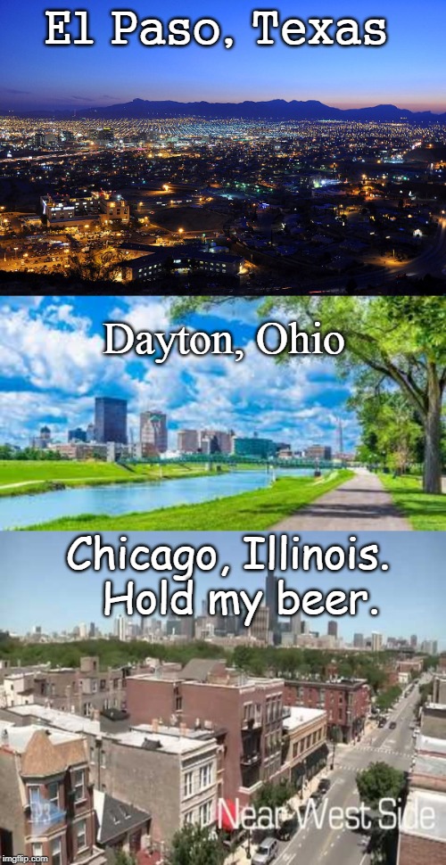 El Paso, Texas; Dayton, Ohio; Chicago, Illinois.   Hold my beer. | image tagged in el paso dayton chicago | made w/ Imgflip meme maker