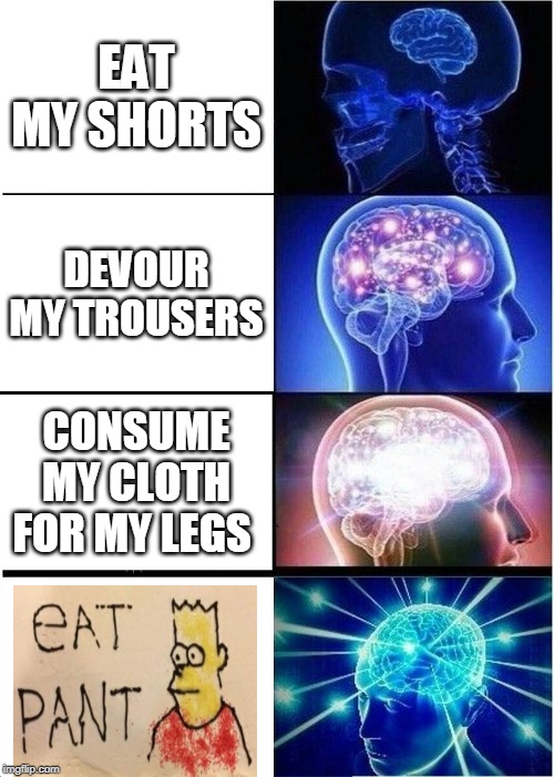 Expanding Brain Meme | EAT MY SHORTS; DEVOUR MY TROUSERS; CONSUME MY CLOTH FOR MY LEGS | image tagged in memes,expanding brain | made w/ Imgflip meme maker