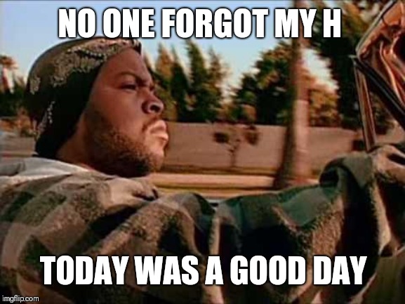 Today Was A Good Day Meme | NO ONE FORGOT MY H TODAY WAS A GOOD DAY | image tagged in memes,today was a good day | made w/ Imgflip meme maker