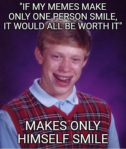Bad Luck Brian | "IF MY MEMES MAKE ONLY ONE PERSON SMILE, IT WOULD ALL BE WORTH IT"; MAKES ONLY HIMSELF SMILE | image tagged in memes,bad luck brian | made w/ Imgflip meme maker