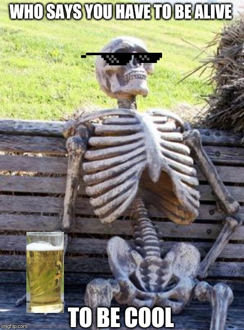 Waiting Skeleton | WHO SAYS YOU HAVE TO BE ALIVE; TO BE COOL | image tagged in memes,waiting skeleton | made w/ Imgflip meme maker