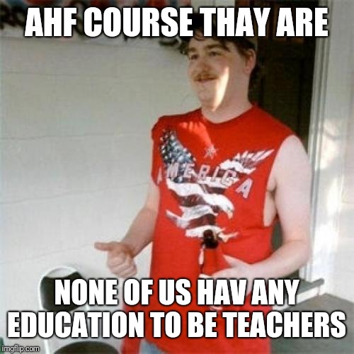 Redneck Randal Meme | AHF COURSE THAY ARE NONE OF US HAV ANY EDUCATION TO BE TEACHERS | image tagged in memes,redneck randal | made w/ Imgflip meme maker