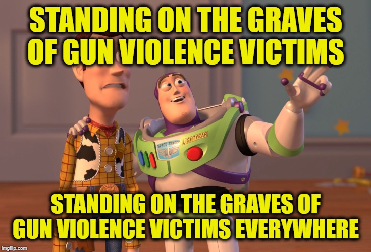 X, X Everywhere | STANDING ON THE GRAVES OF GUN VIOLENCE VICTIMS; STANDING ON THE GRAVES OF GUN VIOLENCE VICTIMS EVERYWHERE | image tagged in memes,x x everywhere | made w/ Imgflip meme maker