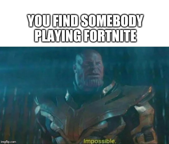 Thanos Impossible | YOU FIND SOMEBODY PLAYING FORTNITE | image tagged in thanos impossible | made w/ Imgflip meme maker