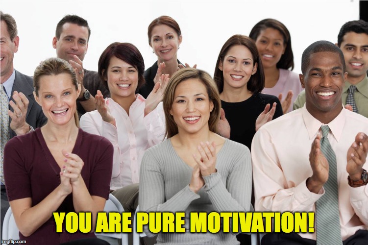 applausi | YOU ARE PURE MOTIVATION! | image tagged in applausi | made w/ Imgflip meme maker