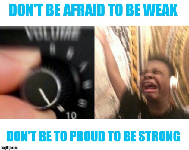 loud music | DON'T BE AFRAID TO BE WEAK DON'T BE TO PROUD TO BE STRONG | image tagged in loud music | made w/ Imgflip meme maker