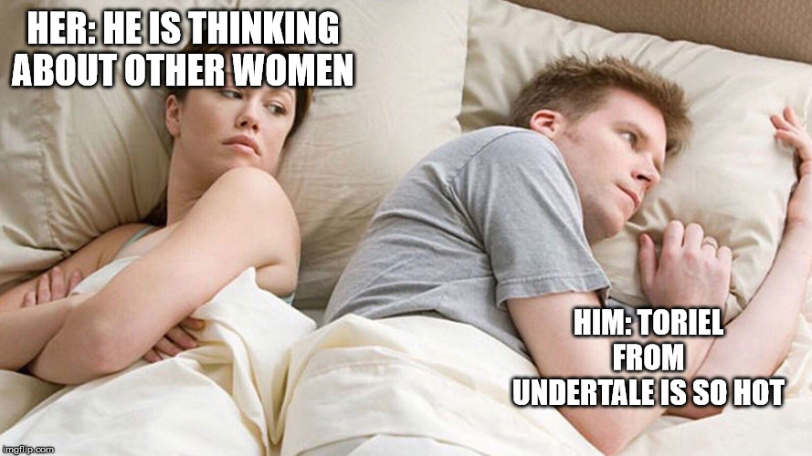 couple in bed | HER: HE IS THINKING ABOUT OTHER WOMEN; HIM: TORIEL FROM UNDERTALE IS SO HOT | image tagged in couple in bed | made w/ Imgflip meme maker