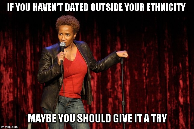 Not advice for the already married | IF YOU HAVEN'T DATED OUTSIDE YOUR ETHNICITY; MAYBE YOU SHOULD GIVE IT A TRY | image tagged in hmmmm variety | made w/ Imgflip meme maker