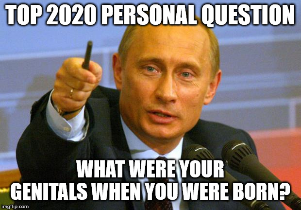 Good Guy Putin | TOP 2020 PERSONAL QUESTION; WHAT WERE YOUR GENITALS WHEN YOU WERE BORN? | image tagged in memes,good guy putin | made w/ Imgflip meme maker