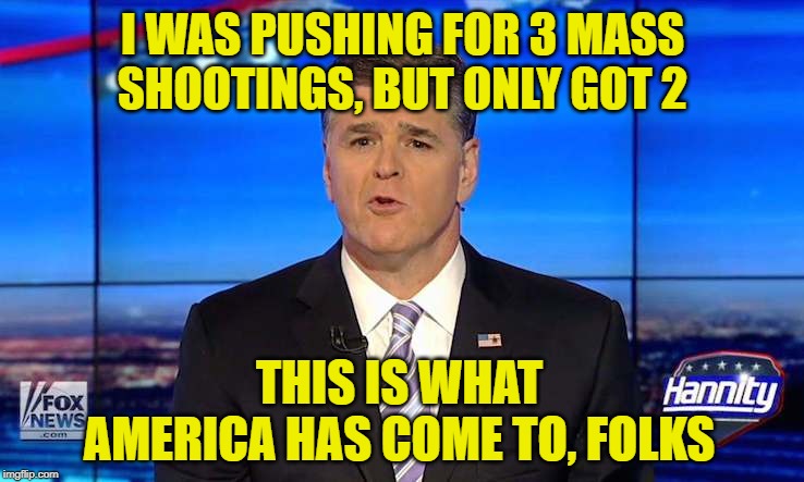 Hannity | I WAS PUSHING FOR 3 MASS SHOOTINGS, BUT ONLY GOT 2; THIS IS WHAT AMERICA HAS COME TO, FOLKS | image tagged in hannity | made w/ Imgflip meme maker