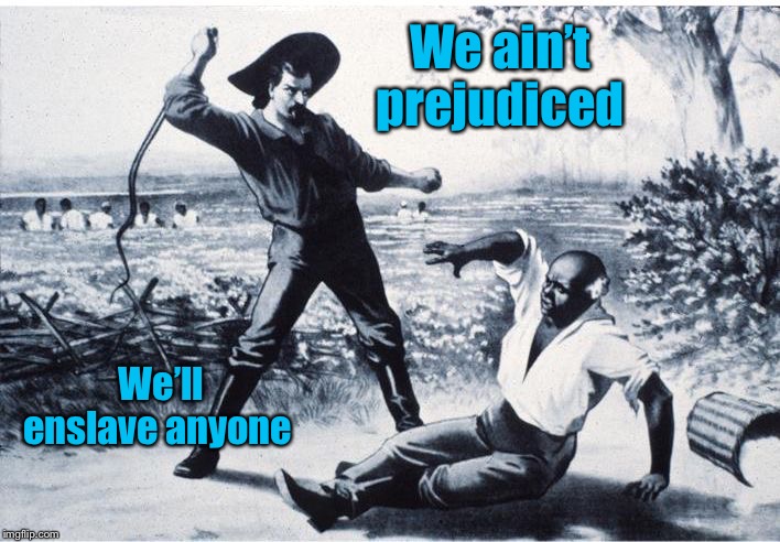 slave | We ain’t prejudiced We’ll enslave anyone | image tagged in slave | made w/ Imgflip meme maker