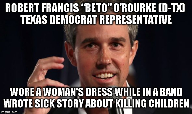 ROBERT FRANCIS “BETO” O’ROURKE (D-TX) 
TEXAS DEMOCRAT REPRESENTATIVE; WORE A WOMAN'S DRESS WHILE IN A BAND
WROTE SICK STORY ABOUT KILLING CHILDREN | made w/ Imgflip meme maker