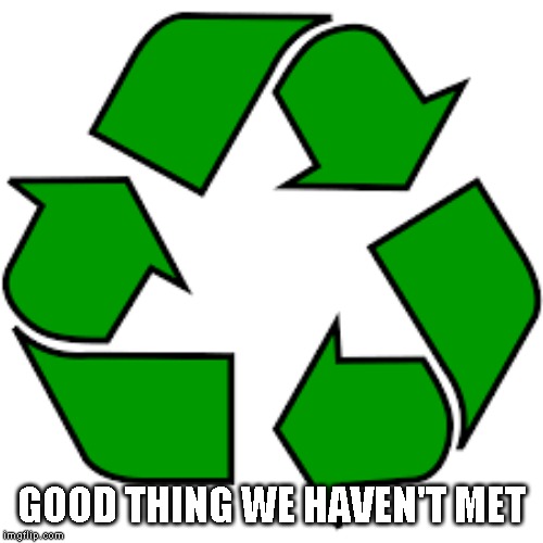 Recycle upvotes | GOOD THING WE HAVEN'T MET | image tagged in recycle upvotes | made w/ Imgflip meme maker