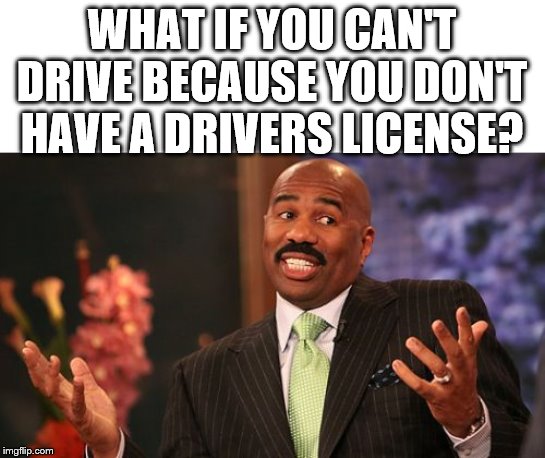 Steve Harvey Meme | WHAT IF YOU CAN'T DRIVE BECAUSE YOU DON'T HAVE A DRIVERS LICENSE? | image tagged in memes,steve harvey | made w/ Imgflip meme maker