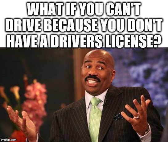 WHAT IF YOU CAN'T DRIVE BECAUSE YOU DON'T HAVE A DRIVERS LICENSE? | image tagged in memes,steve harvey | made w/ Imgflip meme maker