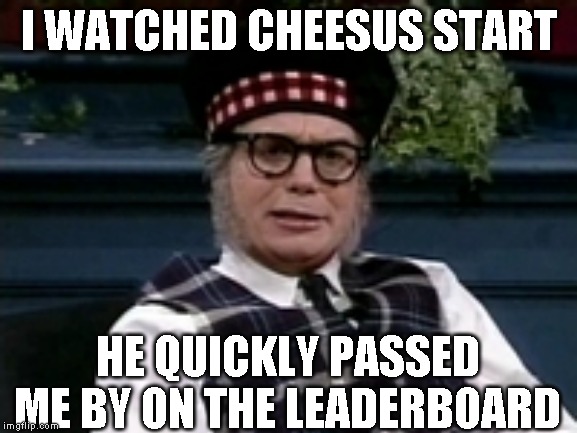 If its not Scottish | I WATCHED CHEESUS START HE QUICKLY PASSED ME BY ON THE LEADERBOARD | image tagged in if its not scottish | made w/ Imgflip meme maker